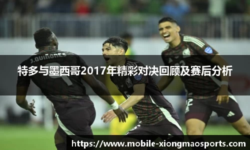 特多与墨西哥2017年精彩对决回顾及赛后分析