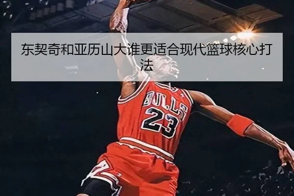 东契奇和亚历山大谁更适合现代篮球核心打法