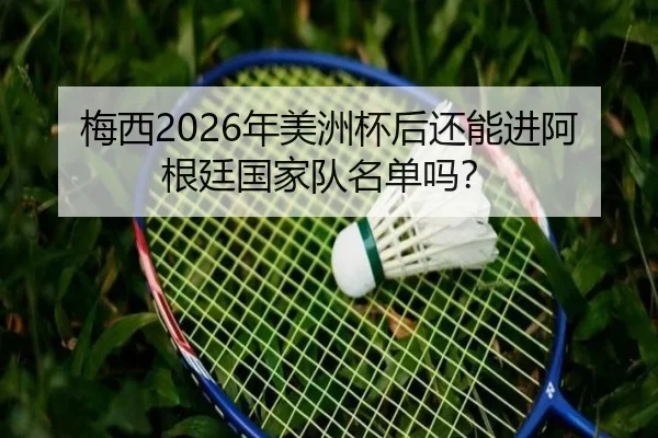 梅西2026年美洲杯后还能进阿根廷国家队名单吗？
