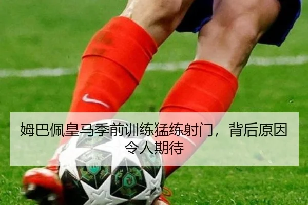 姆巴佩皇马季前训练猛练射门，背后原因令人期待