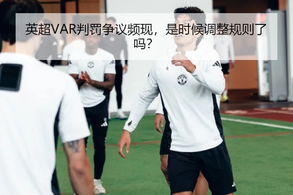 英超VAR判罚争议频现，是时候调整规则了吗？