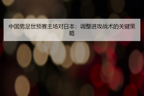 中国男足世预赛主场对日本：调整进攻战术的关键策略