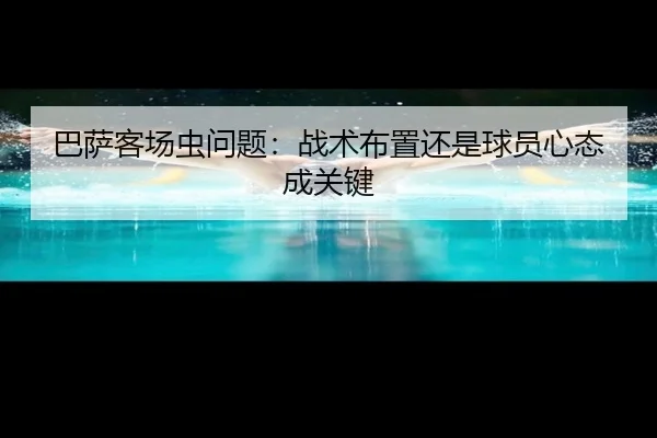 巴萨客场虫问题：战术布置还是球员心态成关键